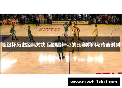 超级杯历史经典对决 回顾最精彩的比赛瞬间与传奇时刻