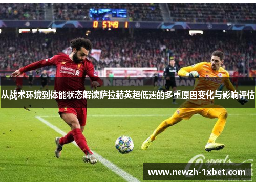 从战术环境到体能状态解读萨拉赫英超低迷的多重原因变化与影响评估