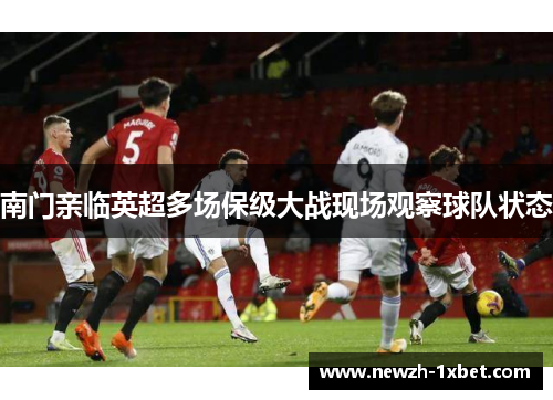 南门亲临英超多场保级大战现场观察球队状态