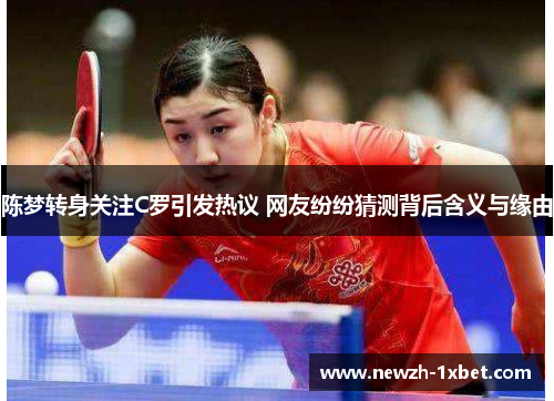陈梦转身关注C罗引发热议 网友纷纷猜测背后含义与缘由